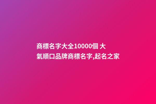 商標名字大全10000個 大氣順口品牌商標名字,起名之家-第1張-商標起名-玄機派